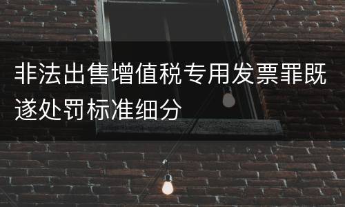 非法出售增值税专用发票罪既遂处罚标准细分