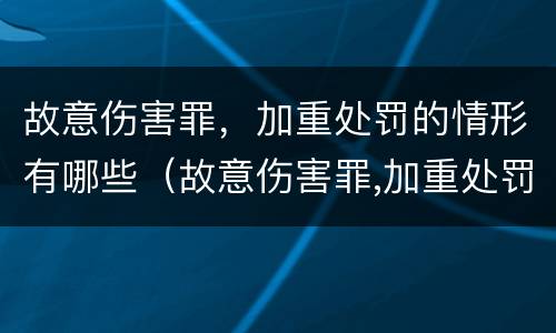 故意伤害罪，加重处罚的情形有哪些（故意伤害罪,加重处罚的情形有哪些标准）