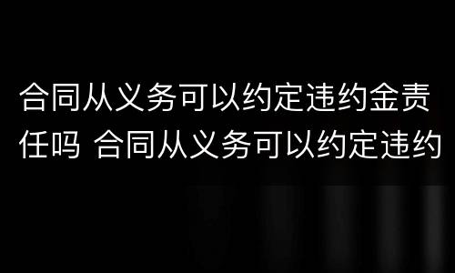 合同从义务可以约定违约金责任吗 合同从义务可以约定违约金责任吗对吗