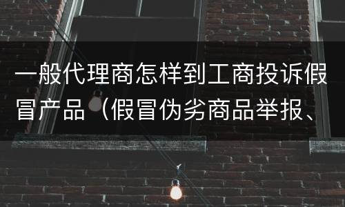 一般代理商怎样到工商投诉假冒产品（假冒伪劣商品举报、投诉在哪个部门）