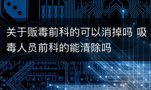 关于贩毒前科的可以消掉吗 吸毒人员前科的能清除吗