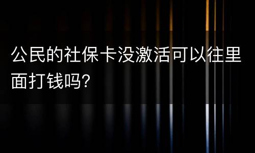 公民的社保卡没激活可以往里面打钱吗？