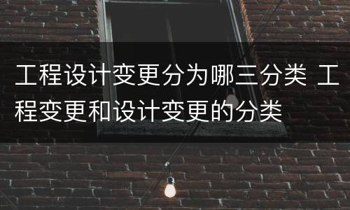 工程设计变更分为哪三分类 工程变更和设计变更的分类