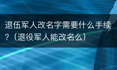 退伍军人改名字需要什么手续?（退役军人能改名么）