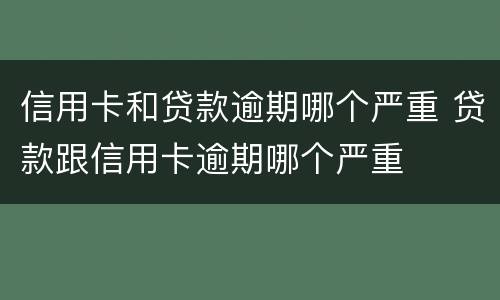 信用卡和贷款逾期哪个严重 贷款跟信用卡逾期哪个严重