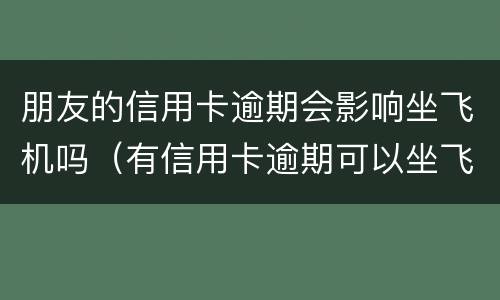 朋友的信用卡逾期会影响坐飞机吗（有信用卡逾期可以坐飞机吗）