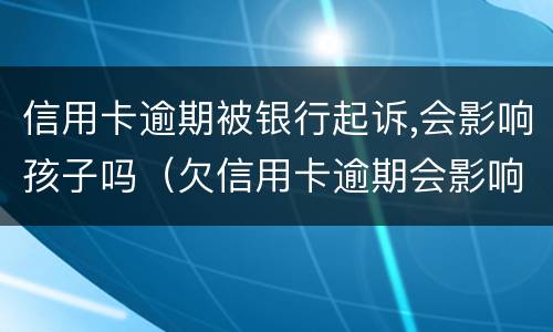 信用卡逾期被银行起诉,会影响孩子吗（欠信用卡逾期会影响孩子吗）