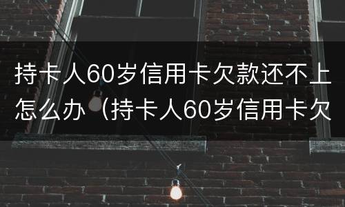 持卡人60岁信用卡欠款还不上怎么办（持卡人60岁信用卡欠款还不上怎么办呢）