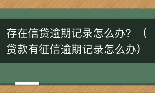 存在信贷逾期记录怎么办？（贷款有征信逾期记录怎么办）