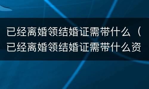 已经离婚领结婚证需带什么（已经离婚领结婚证需带什么资料）