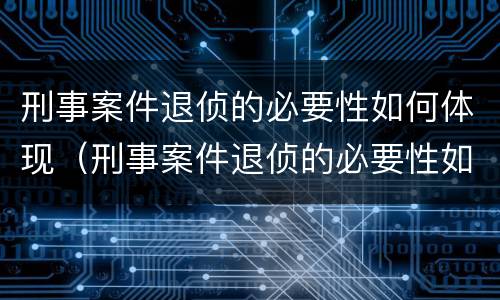 刑事案件退侦的必要性如何体现（刑事案件退侦的必要性如何体现呢）