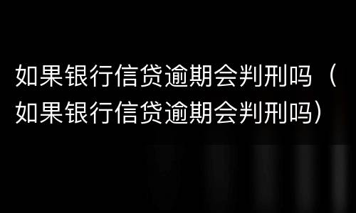 如果银行信贷逾期会判刑吗（如果银行信贷逾期会判刑吗）