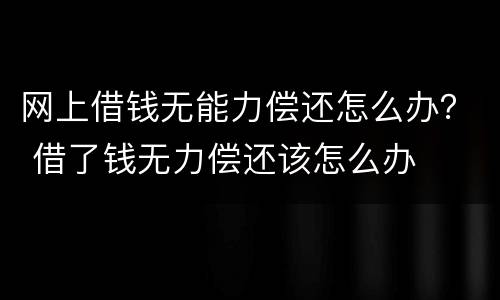 网上借钱无能力偿还怎么办？ 借了钱无力偿还该怎么办