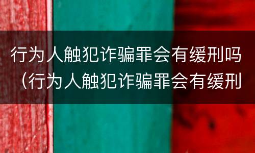 行为人触犯诈骗罪会有缓刑吗（行为人触犯诈骗罪会有缓刑吗知乎）