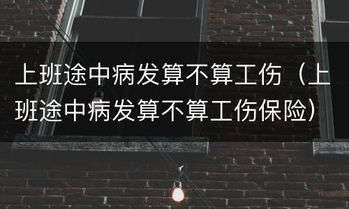 上班途中病发算不算工伤（上班途中病发算不算工伤保险）