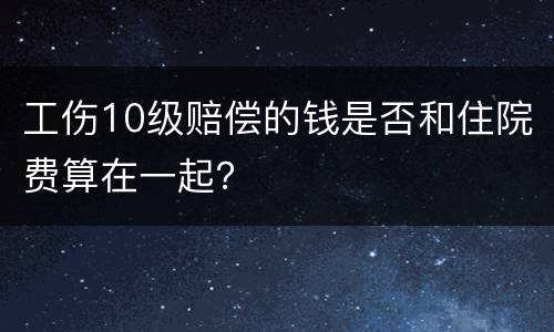 工伤10级赔偿的钱是否和住院费算在一起？