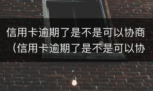 信用卡逾期了是不是可以协商（信用卡逾期了是不是可以协商还款）