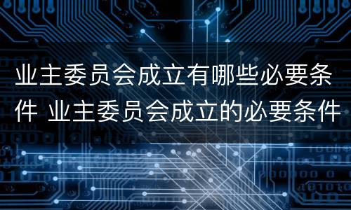 业主委员会成立有哪些必要条件 业主委员会成立的必要条件