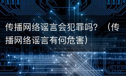 传播网络谣言会犯罪吗？（传播网络谣言有何危害）