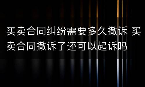 买卖合同纠纷需要多久撤诉 买卖合同撤诉了还可以起诉吗