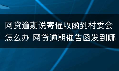网贷逾期说寄催收函到村委会怎么办 网贷逾期催告函发到哪里