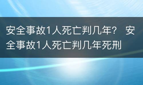 安全事故1人死亡判几年？ 安全事故1人死亡判几年死刑