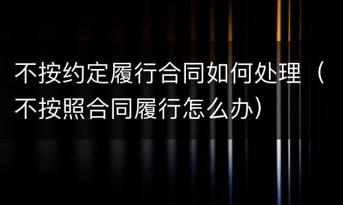 不按约定履行合同如何处理（不按照合同履行怎么办）