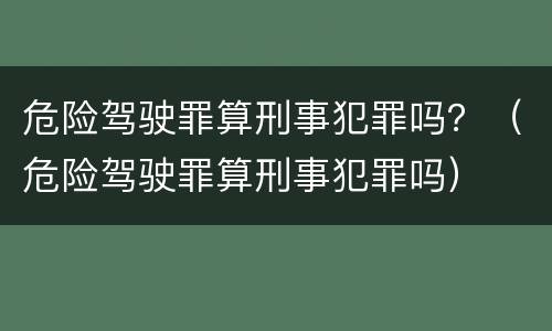 危险驾驶罪算刑事犯罪吗？（危险驾驶罪算刑事犯罪吗）