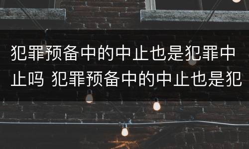 犯罪预备中的中止也是犯罪中止吗 犯罪预备中的中止也是犯罪中止吗为什么