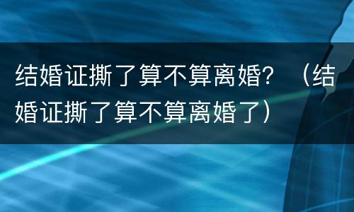 结婚证撕了算不算离婚？（结婚证撕了算不算离婚了）