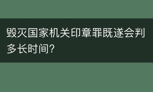 毁灭国家机关印章罪既遂会判多长时间?