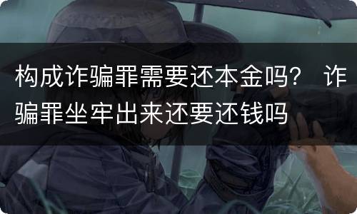 构成诈骗罪需要还本金吗？ 诈骗罪坐牢出来还要还钱吗
