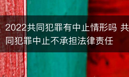 2022共同犯罪有中止情形吗 共同犯罪中止不承担法律责任