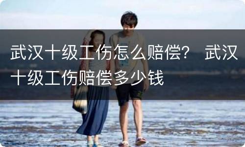 武汉十级工伤怎么赔偿？ 武汉十级工伤赔偿多少钱