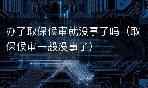 办了取保候审就没事了吗（取保候审一般没事了）