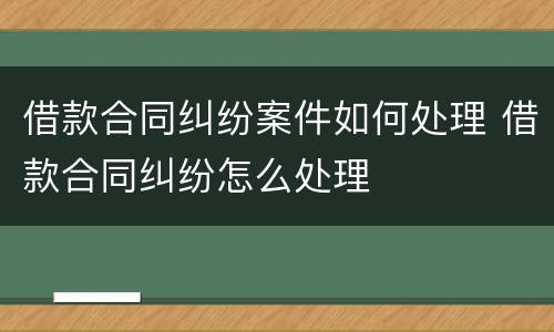 借款合同纠纷案件如何处理 借款合同纠纷怎么处理