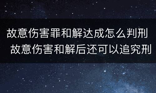 故意伤害罪和解达成怎么判刑 故意伤害和解后还可以追究刑事责任吗