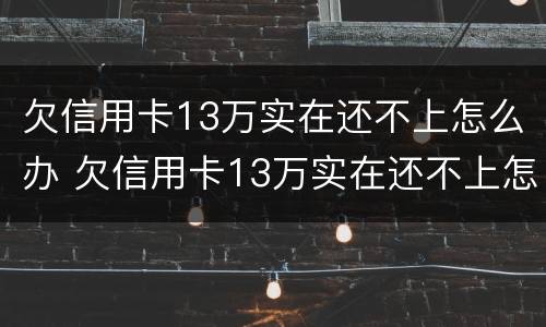 欠信用卡13万实在还不上怎么办 欠信用卡13万实在还不上怎么办呢