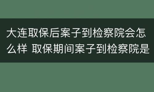 大连取保后案子到检察院会怎么样 取保期间案子到检察院是否还会羁押