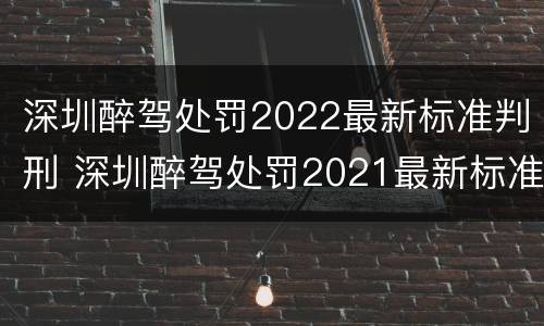 深圳醉驾处罚2022最新标准判刑 深圳醉驾处罚2021最新标准