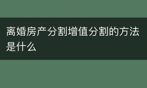 离婚房产分割增值分割的方法是什么