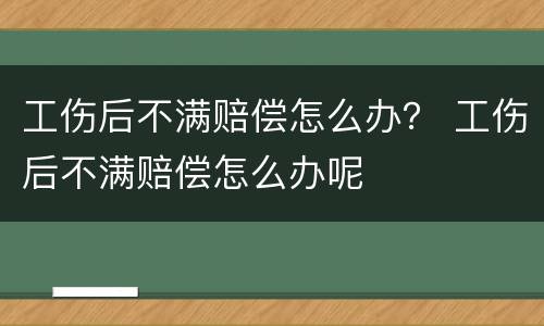 工伤后不满赔偿怎么办？ 工伤后不满赔偿怎么办呢