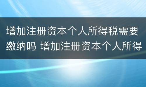 增加注册资本个人所得税需要缴纳吗 增加注册资本个人所得税需要缴纳吗为什么
