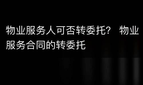 物业服务人可否转委托？ 物业服务合同的转委托
