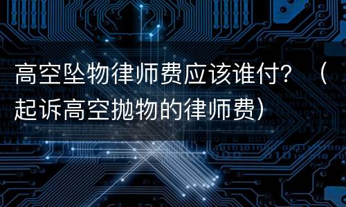 高空坠物律师费应该谁付？（起诉高空抛物的律师费）