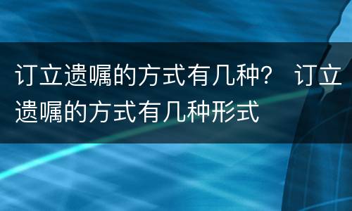 订立遗嘱的方式有几种？ 订立遗嘱的方式有几种形式