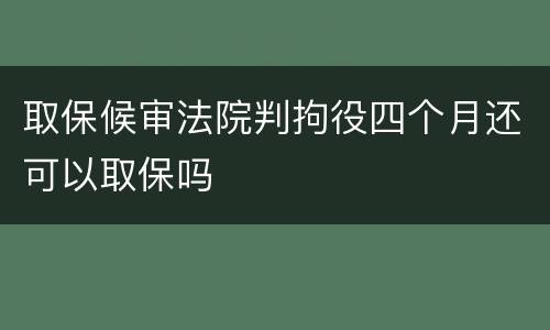 取保候审法院判拘役四个月还可以取保吗