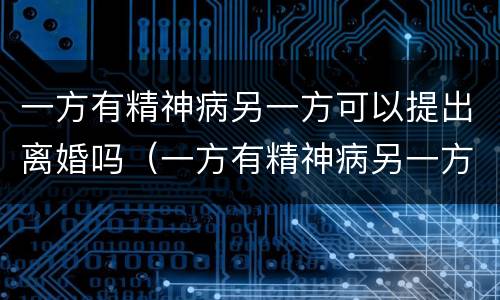 一方有精神病另一方可以提出离婚吗（一方有精神病另一方可以提出离婚吗财产怎么分割）