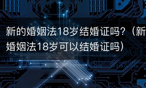 新的婚姻法18岁结婚证吗?（新婚姻法18岁可以结婚证吗）