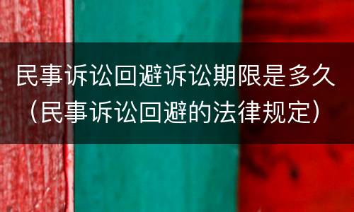 民事诉讼回避诉讼期限是多久（民事诉讼回避的法律规定）